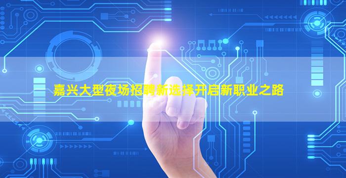 嘉兴大型夜场招聘新选择开启新职业之路