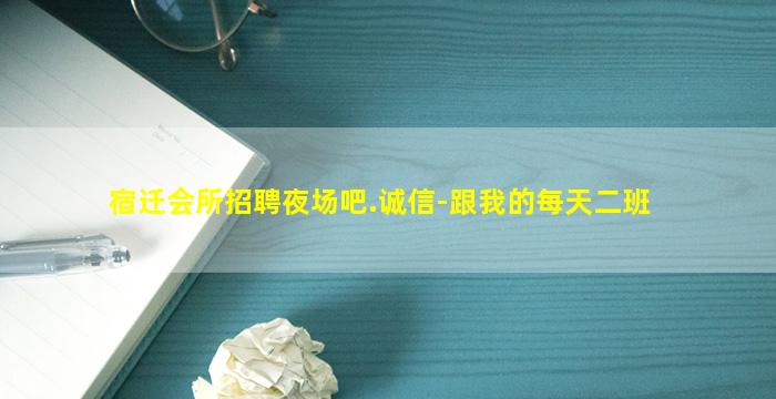宿迁会所招聘夜场吧.诚信-跟我的每天二班